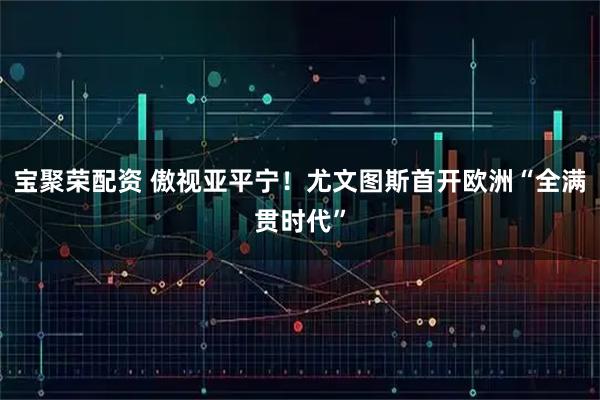 宝聚荣配资 傲视亚平宁！尤文图斯首开欧洲“全满贯时代”