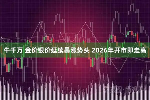 牛千万 金价银价延续暴涨势头 2026年开市即走高