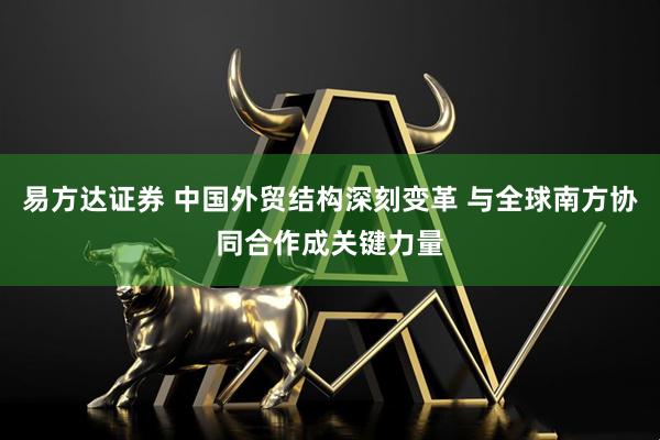 易方达证券 中国外贸结构深刻变革 与全球南方协同合作成关键力量