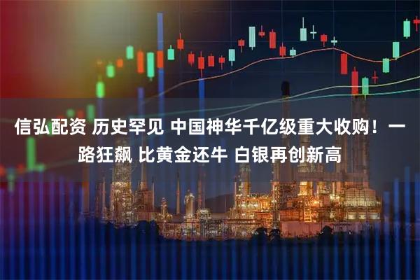 信弘配资 历史罕见 中国神华千亿级重大收购！一路狂飙 比黄金还牛 白银再创新高