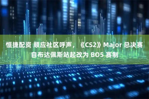 恒捷配资 顺应社区呼声，《CS2》Major 总决赛自布达佩斯站起改为 BO5 赛制