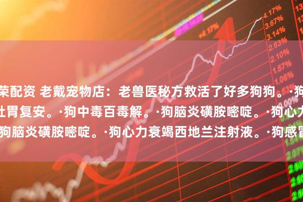 国荣配资 老戴宠物店：老兽医秘方救活了好多狗狗。·狗拉稀庆大霉素。·狗呕吐胃复安。·狗中毒百毒解。·狗脑炎磺胺嘧啶。·狗心力衰竭西地兰注射液。·狗感冒