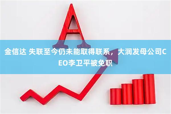 金信达 失联至今仍未能取得联系，大润发母公司CEO李卫平被免职
