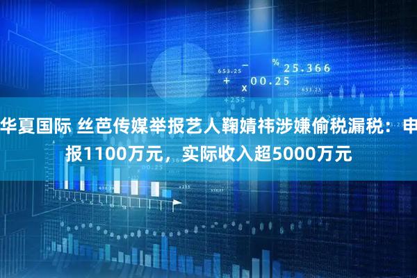 华夏国际 丝芭传媒举报艺人鞠婧祎涉嫌偷税漏税：申报1100万元，实际收入超5000万元